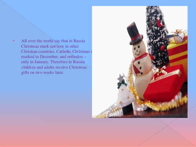 All over the world say that in Russia Christmas mark not how in other Christian countries. Catholic Christmas is marked in December, and orthodox – only in January. Therefore in Russia children and adults receive Christmas gifts on two weeks later.