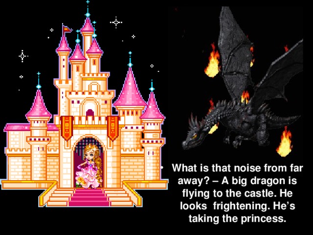 What is that noise from far away? – A big dragon is flying to the castle. He looks frightening. He’s taking the princess.