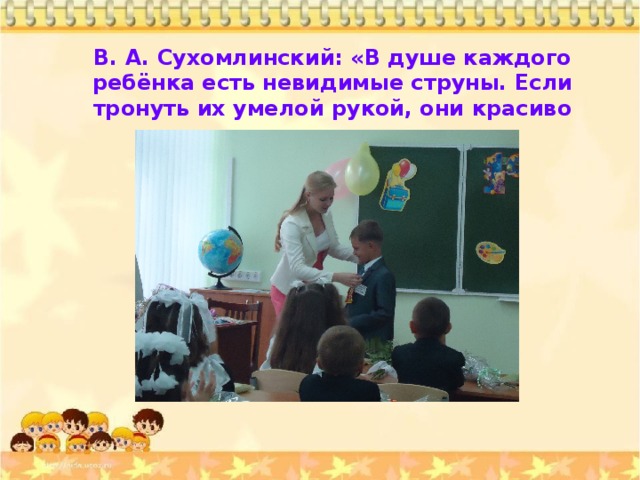 В. А. Сухомлинский: «В душе каждого ребёнка есть невидимые струны. Если тронуть их умелой рукой, они красиво зазвучат»
