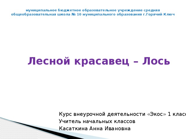 муниципальное бюджетное образовательное учреждение средняя общеобразовательная школа № 10 муниципального образования г.Горячий Ключ   Лесной красавец – Лось Курс внеурочной деятельности «Экос» 1 класс Учитель начальных классов Касаткина Анна Ивановна