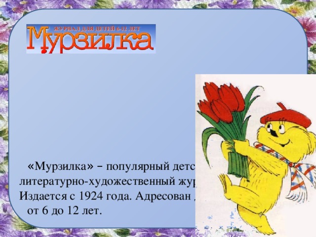 « Мурзилка »  – популярный детский литературно-художественный журнал. Издается с 1924 года. Адресован детям от 6 до 12 лет.