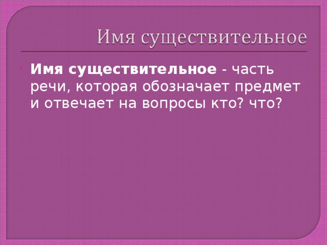 Имя существительное  - часть речи, которая обозначает предмет и отвечает на вопросы кто? что?