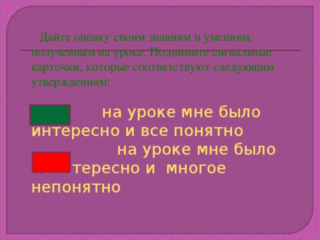 Дайте оценку своим знаниям и умениям, полученным на уроке. Поднимите сигнальные карточки, которые соответствуют следующим утверждениям:  на уроке мне было интересно и все понятно  на уроке мне было неинтересно и многое непонятно