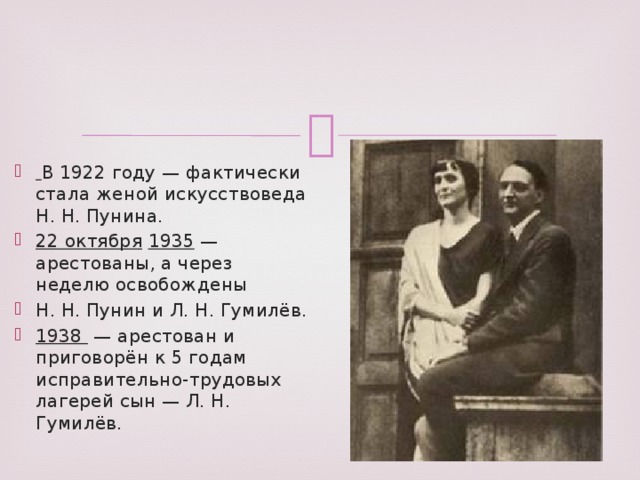 В 1922 году — фактически стала женой искусствоведа Н. Н. Пунина. 22 октября  1935 — арестованы, а через неделю освобождены Н. Н. Пунин и Л. Н. Гумилёв. 1938