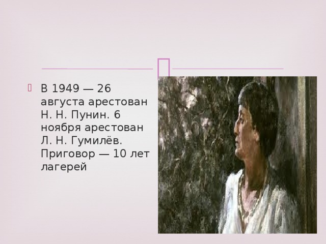 В 1949 — 26 августа арестован Н. Н. Пунин. 6 ноября арестован Л. Н. Гумилёв. Приговор — 10 лет лагерей