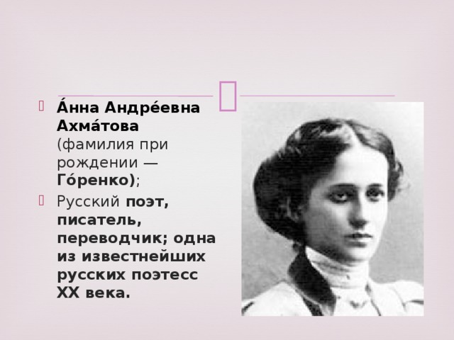 А́нна Андре́евна Ахма́това  (фамилия при рождении — Го́ренко) ; Русский поэт, писатель, переводчик; одна из известнейших русских поэтесс ХХ века.
