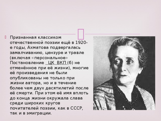 Признанная классиком отечественной поэзии ещё в 1920-е годы, Ахматова подвергалась замалчиванию, цензуре и травле (включая «персональное» Постановление ЦК ВКП