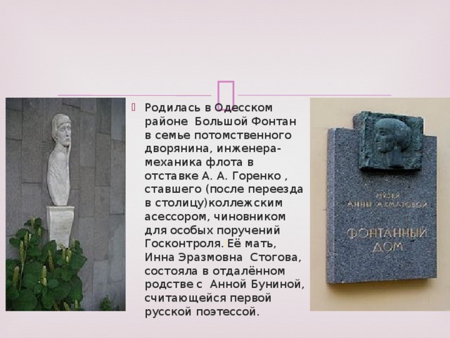 Родилась в Одесском районе Большой Фонтан в семье потомственного дворянина, инженера-механика флота в отставке А. А. Горенко , ставшего (после переезда в столицу)коллежским асессором, чиновником для особых поручений Госконтроля. ]