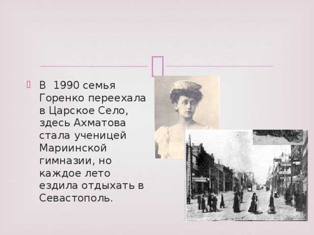 В 1990 семья Горенко переехала в Царское Село, здесь Ахматова стала ученицей Мариинской гимназии, но каждое лето ездила отдыхать в Севастополь.