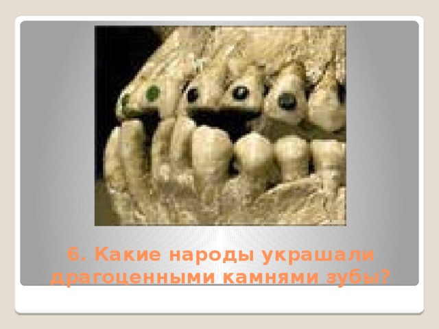 6. Какие народы украшали драгоценными камнями зубы?
