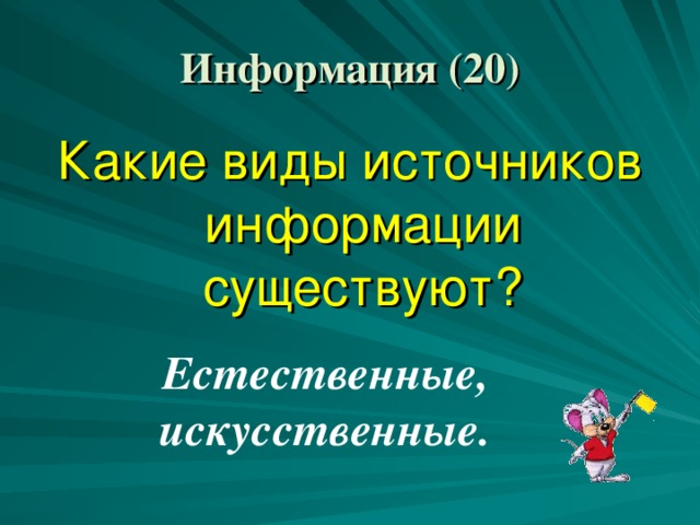 Информация (20) Какие виды источников информации существуют? Естественные, искусственные.