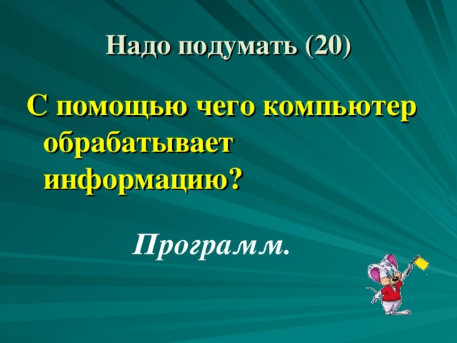 Надо подумать ( 2 0) С помощью чего компьютер обрабатывает информацию? Программ.