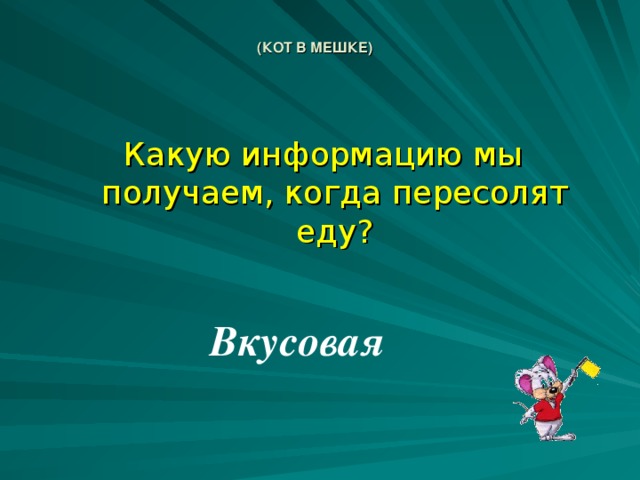 (КОТ В МЕШКЕ)    Какую информацию мы получаем, когда пересолят еду? Вкусовая