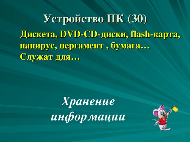 Устройство ПК (30) Дискета, DVD-CD- диски, flash- карта, папирус, пергамент , бумага… Служат для… Хранение информации
