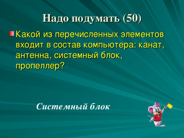 Надо подумать ( 5 0) Какой из перечисленных элементов входит в состав компьютера: канат, антенна, системный блок, пропеллер? Системный блок