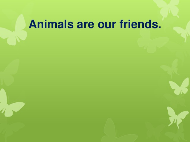 Animals are our friends.