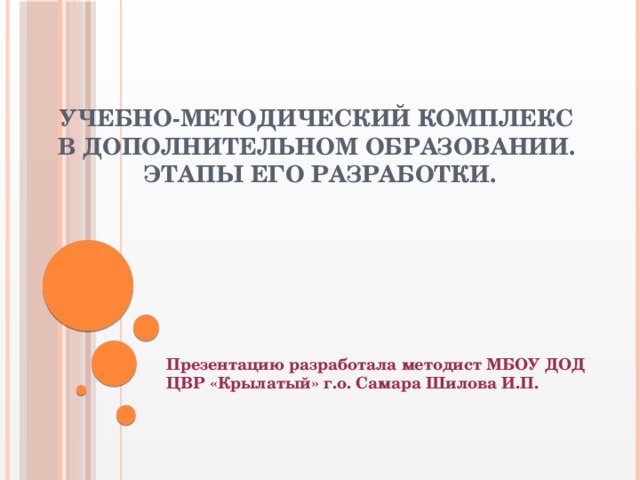 Учебно-методический комплекс  в дополнительном образовании.  Этапы его разработки. Презентацию разработала методист МБОУ ДОД ЦВР «Крылатый» г.о. Самара Шилова И.П.