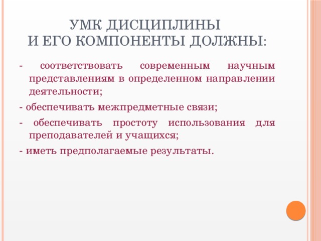 УМК дисциплины  и его компоненты должны: - соответствовать современным научным представлениям в определенном направлении деятельности; - обеспечивать межпредметные связи; - обеспечивать простоту использования для преподавателей и учащихся; - иметь предполагаемые результаты.