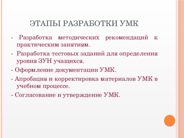 Этапы разработки УМК - Разработка методических рекомендаций к практическим занятиям. - Разработка тестовых заданий для определения уровня ЗУН учащихся. - Оформление документации УМК. - Апробация и корректировка материалов УМК в учебном процессе. - Согласование и утверждение УМК.