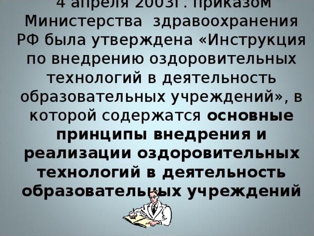 4 апреля 2003г. приказом Министерства здравоохранения РФ была утверждена «Инструкция по внедрению оздоровительных технологий в деятельность образовательных учреждений», в которой содержатся основные принципы внедрения и реализации оздоровительных технологий в деятельность образовательных учреждений