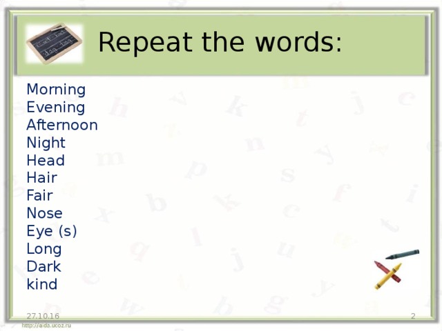 Repeat the words: Morning Evening Afternoon Night Head Hair Fair Nose Eye (s) Long Dark kind 27.10.16
