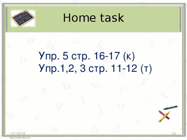 Home task Упр. 5 стр. 1 6 -1 7 (к) Упр.1, 2, 3 стр. 1 1 -1 2 (т) 27.10.16