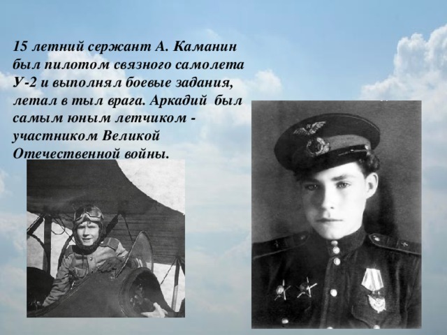 15 летний сержант А. Каманин был пилотом связного самолета У-2 и выполнял боевые задания, летал в тыл врага. Аркадий был самым юным летчиком - участником Великой Отечественной войны.