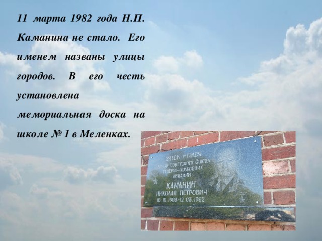 11 марта 1982 года Н.П. Каманина не стало. Его именем названы улицы городов. В его честь установлена мемориальная доска на школе № 1 в Меленках.