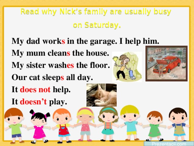 Read why Nick’s family are usually busy  on Saturday . My dad work s in the garage. I help him. My mum clean s the house. My sister wash es the floor. Our cat sleep s all day. It does not help. It doesn’t play. Prezentacii.com