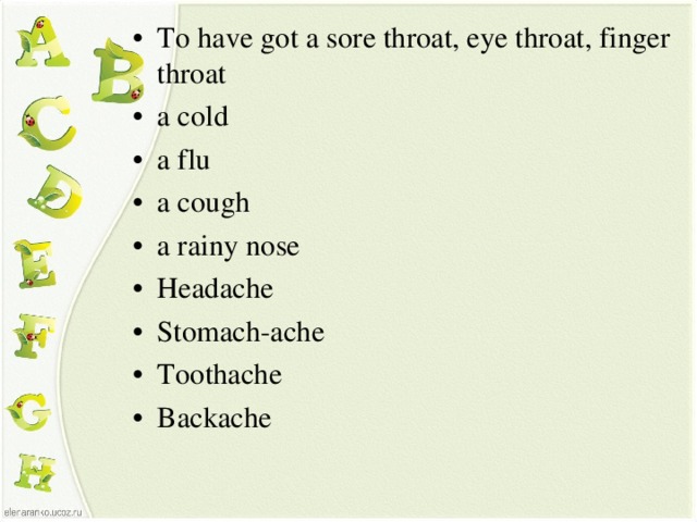 To have got a sore throat, eye throat, finger throat a cold a flu a cough a rainy nose Headache Stomach-ache Toothache Backache
