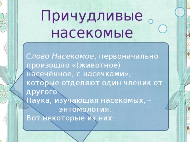 Причудливые насекомые Слово Насекомое , первоначально произошло «(животное) насечённое, с насечками», которые отделяют один членик от другого. Наука, изучающая насекомых, –  энтомология. Вот некоторые из них: