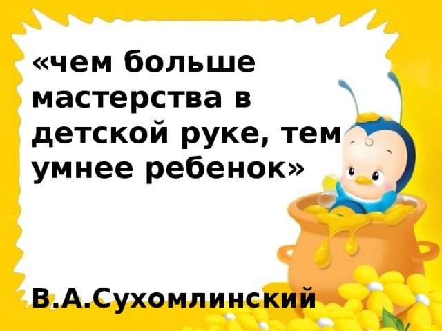 «чем больше мастерства в детской руке, тем умнее ребенок»    В.А.Сухомлинский