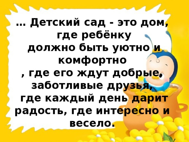 … Детский сад - это дом,  где ребёнку  должно быть уютно и комфортно , где его ждут добрые, заботливые друзья,  где каждый день дарит радость, где интересно и весело.