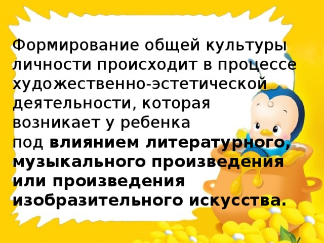 Формирование общей культуры личности происходит в процессе художественно-эстетической деятельности, которая  возникает у ребенка под  влиянием литературного, музыкального произведения или произведения изобразительного искусства.