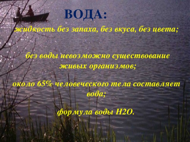 Вода: жидкость без запаха, без вкуса, без цвета; без воды невозможно существование живых организмов; около 65% человеческого тела составляет вода;  формула воды Н2О.