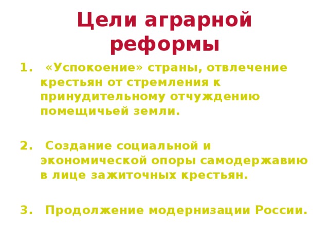 Цели аграрной реформы 1. «Успокоение» страны, отвлечение крестьян от стремления к принудительному отчуждению помещичьей земли.  2. Создание социальной и экономической опоры самодержавию в лице зажиточных крестьян.  3. Продолжение модернизации России.