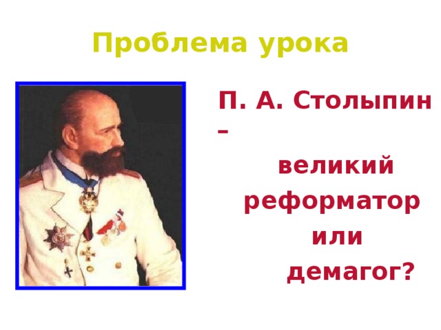 Проблема урока  П. А. Столыпин –  великий  реформатор  или  демагог?