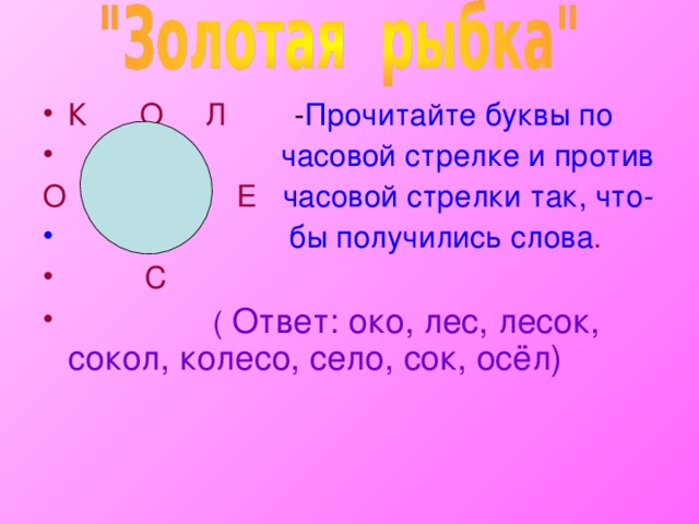 К О Л Прочитайте буквы по   часовой стрелке и против  О Е часовой стрелки так, что-  бы получились слова .  С  ( Ответ: око, лес, лесок, сокол, колесо, село, сок, осёл)