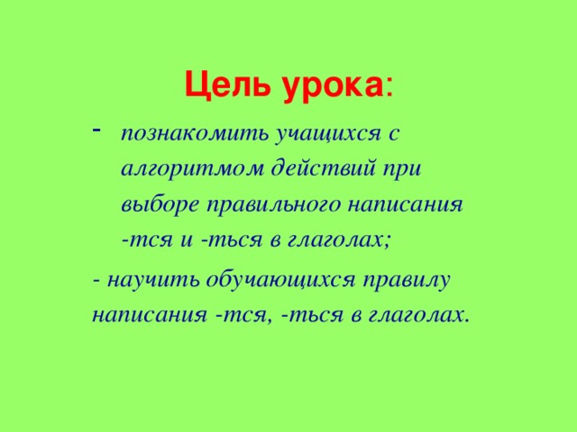 Цель урока : познакомить учащихся с алгоритмом действий при выборе правильного написания - тся и - ться в глаголах; - научить обучающихся правилу написания - тся, - ться в глаголах .