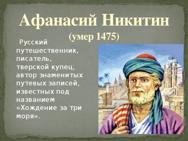 Афанасий  Никитин (умер 1475)  Русский путешественник, писатель, тверской купец, автор знаменитых путевых записей, известных под названием «Хождение за три моря».