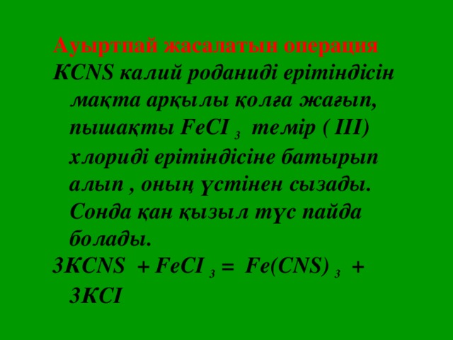 Ауыртпай жасалатын операция КС NS калий роданиді ерітіндісін мақта арқылы қолға жағып, пышақты F еСI  3 темір ( III) хлориді ерітіндісіне батырып алып , оның үстінен сызады. Сонда қан қызыл түс пайда болады. 3КСNS + FеСI  3 = Fе(СNS)  3 + 3КСI