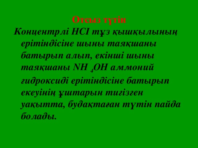 Отсыз түтін Концентрлі НСI тұз қышқылының ерітіндісіне шыны таяқшаны батырып алып, екінші шыны таяқшаны NН 4 ОН аммоний гидроксиді ерітіндісіне батырып екеуінің ұштарын тигізген уақытта, будақтаған түтін пайда болады.