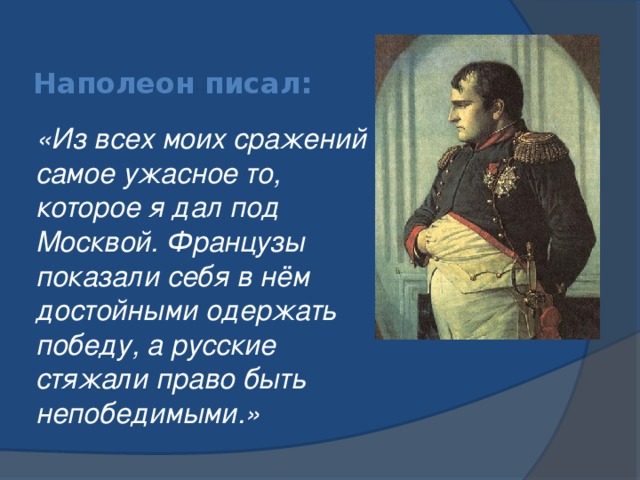 Наполеон писал: «Из всех моих сражений самое ужасное то, которое я дал под Москвой. Французы показали себя в нём достойными одержать победу, а русские стяжали право быть непобедимыми.»