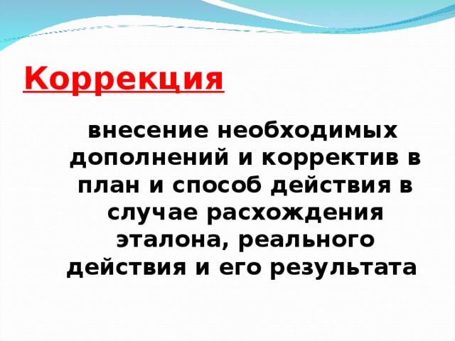 Коррекция   внесение необходимых дополнений и корректив в план и способ действия в случае расхождения эталона, реального действия и его результата И.И.