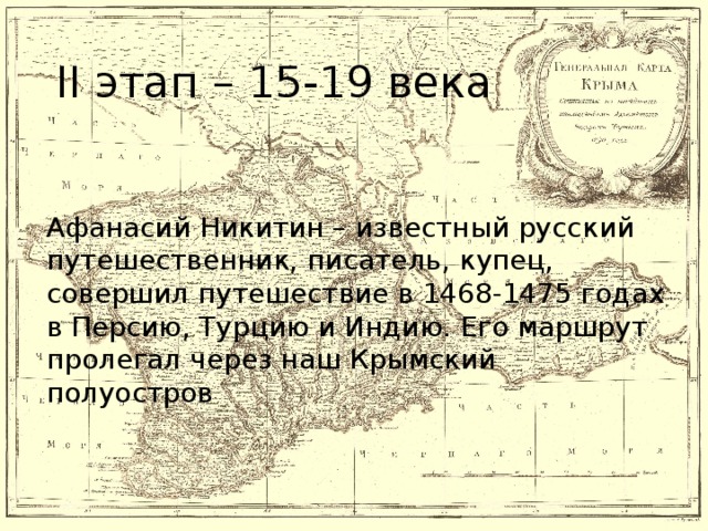 II этап – 15-19 века Афанасий Никитин – известный русский путешественник, писатель, купец, совершил путешествие в 1468-1475 годах в Персию, Турцию и Индию. Его маршрут пролегал через наш Крымский полуостров
