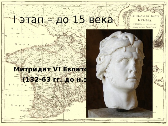 I этап – до 15 века Митридат VI Евпатор  (132-63 гг. до н.э)