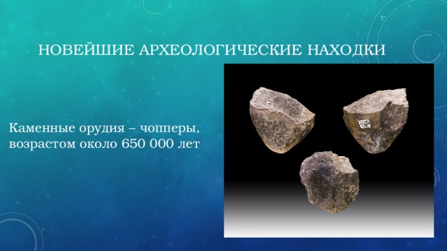 Новейшие археологические находки Каменные орудия – чопперы, возрастом около 650 000 лет