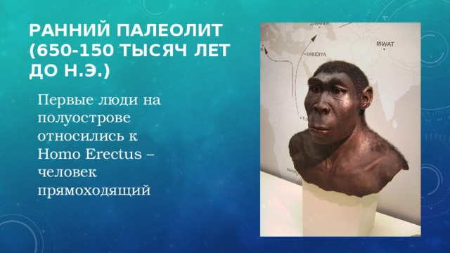 Ранний палеолит  (650-150 тысяч лет до н.э.) Первые люди на полуострове относились к Homo Erectus – человек прямоходящий
