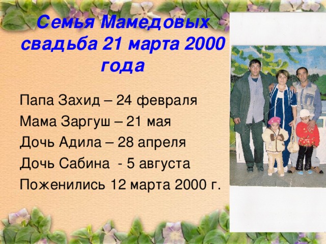 Семья Мамедовых  свадьба 21 марта 2000 года Папа Захид – 24 февраля Мама Заргуш – 21 мая Дочь Адила – 28 апреля Дочь Сабина - 5 августа Поженились 12 марта 2000 г.