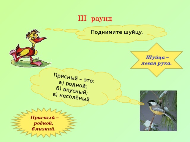 Присный – это: а) родной; б) вкусный; в) несолёный III раунд Поднимите шуйцу.  Шуйца – левая рука.  Присный – родной, близкий.